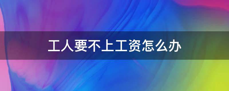 工人要不上工资怎么办（工人要工资要不下该怎么办）