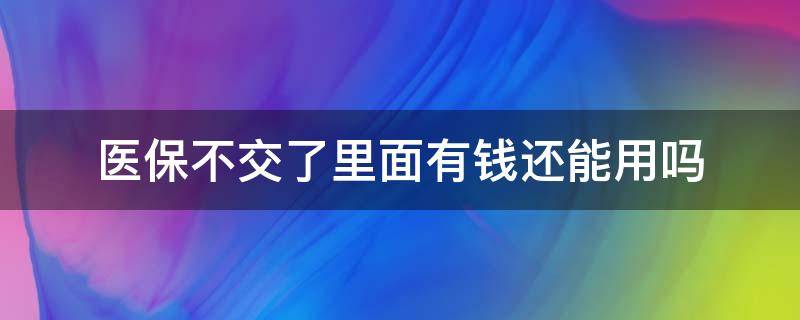 医保不交了里面有钱还能用吗 医保不缴了里面的钱还能用吗