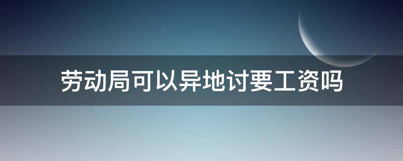 劳动局可以异地讨要工资吗（农民工能在异地劳动局讨要工资吗?）