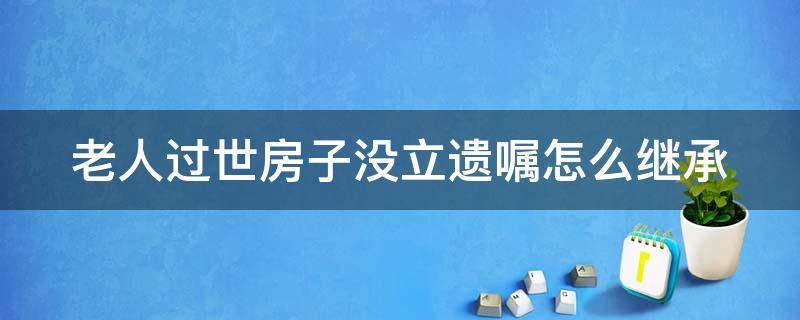 老人过世房子没立遗嘱怎么继承（老人过世房子没立遗嘱怎么继承给儿子）