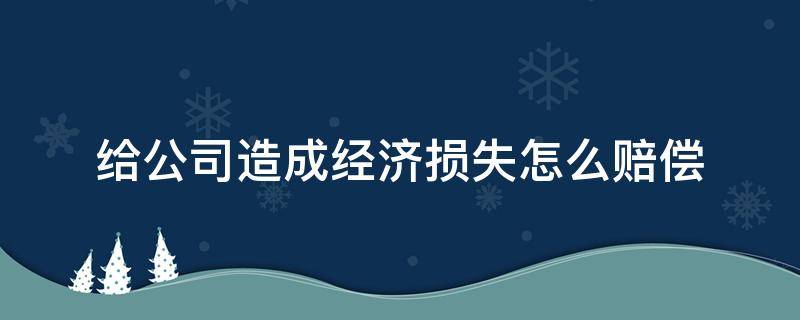 给公司造成经济损失怎么赔偿 给公司造成经济损失怎么赔偿3000