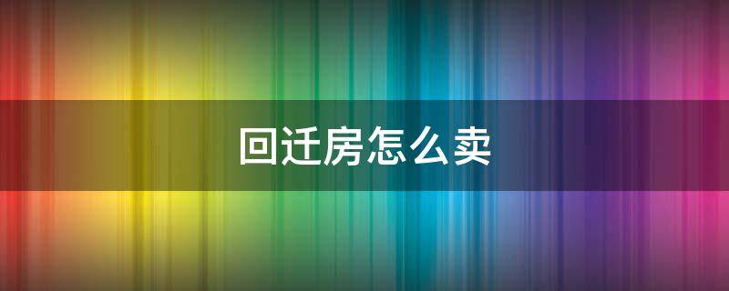 回迁房怎么卖（回迁房怎么卖出去）