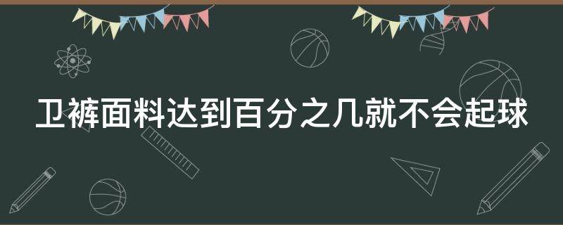 卫裤面料达到百分之几就不会起球（卫裤是什么面料最好）