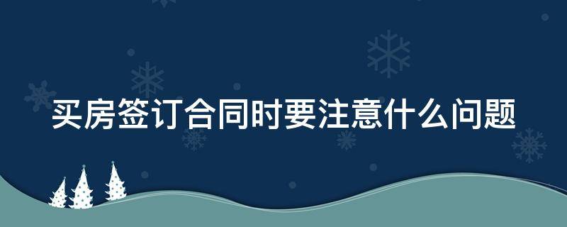 买房签订合同时要注意什么问题（买房签合同应该注意哪些条款）