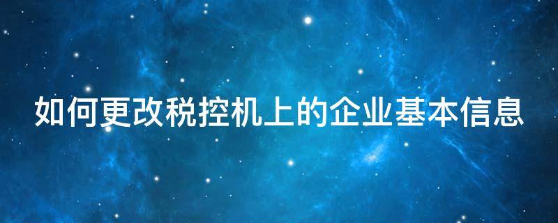 如何更改税控机上的企业基本信息 税控更改公司信息