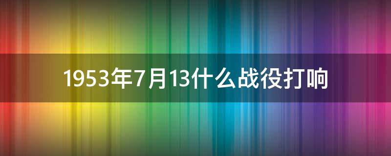 1953年7月13什么战役打响（1947年5月13日至16日发动了什么战役）