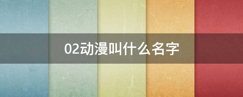 02动漫叫什么名字（02动漫叫什么?）