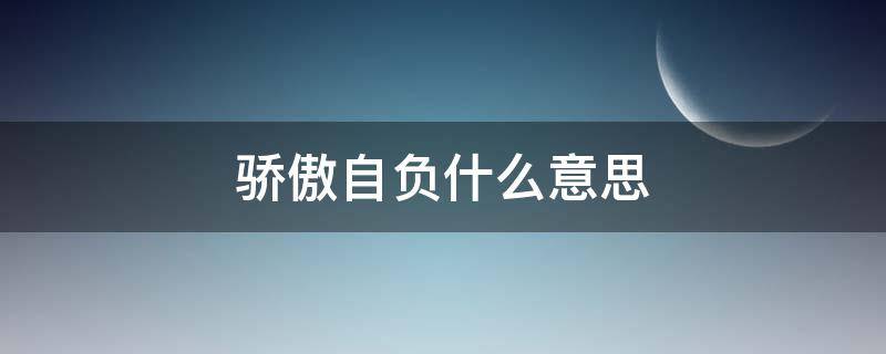 骄傲自负什么意思 骄傲自负是什么意思用它说一句话