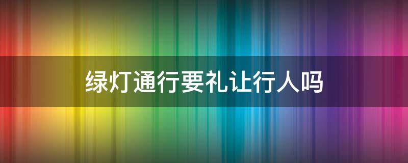 绿灯通行要礼让行人吗 行人禁止通行红灯还要礼让行人吗