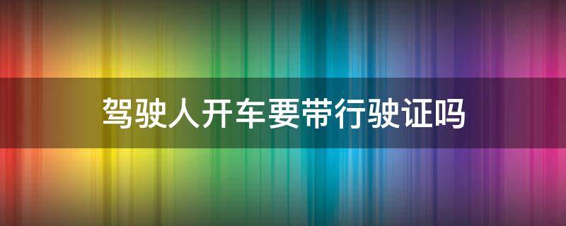 驾驶人开车要带行驶证吗 开车一定要带行驶证和驾驶证吗