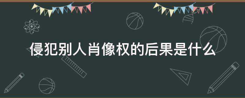 侵犯别人肖像权的后果是什么 侵犯别人肖像权算不算违法