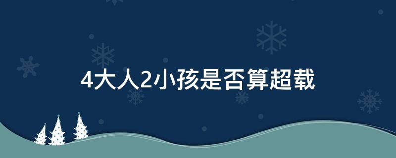 4大人2小孩是否算超载（4个大人2个小孩算不算超载）