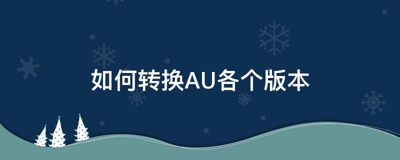 如何转换AU各个版本（au是什么版本）