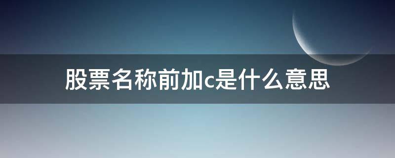 股票名称前加c是什么意思 股票名前加C是什么意思?