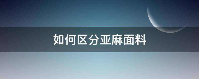 如何区分亚麻面料（亚麻面料分几种类型）