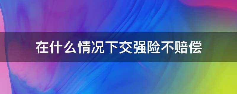 在什么情况下交强险不赔偿 交强险不负责赔偿的有哪些