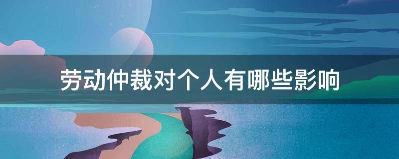 劳动仲裁对个人有哪些影响 申请劳动仲裁会不会对个人有影响