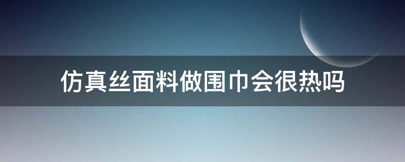 仿真丝面料做围巾会很热吗（真丝围巾和仿真丝围巾）