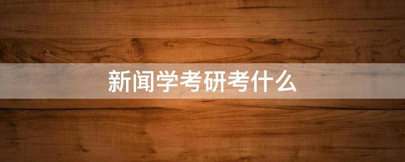 新闻学考研考什么 新闻传播学考研科目
