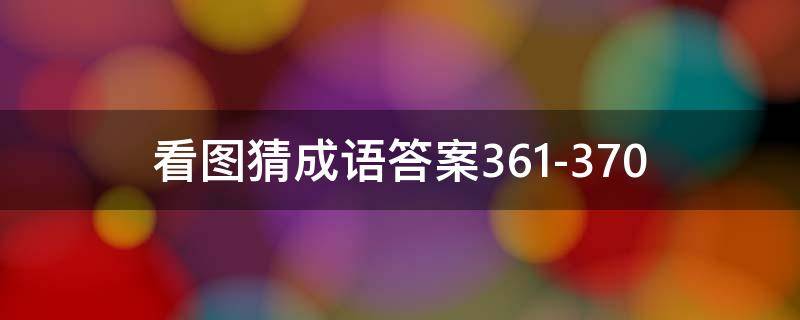 看图猜成语答案361-370 看图猜成语答案及图片500个