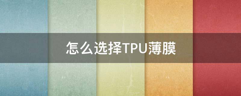 怎么选择TPU薄膜 TPU薄膜优缺点