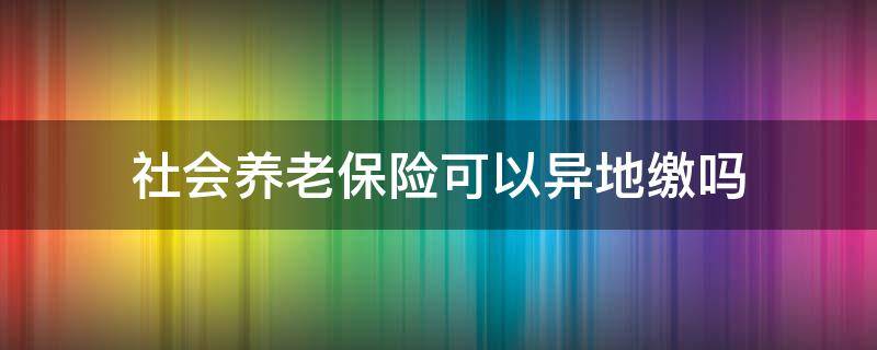 社会养老保险可以异地缴吗 社会养老保险可以异地缴纳吗