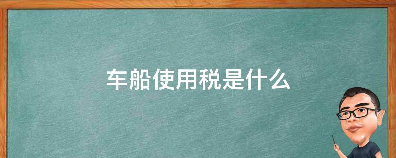 车船使用税是什么（车船使用税是什么意思,每年都要交吗）
