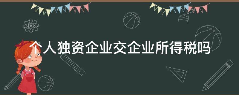 个人独资企业交企业所得税吗（个人独资企业缴纳企业所得税吗?）