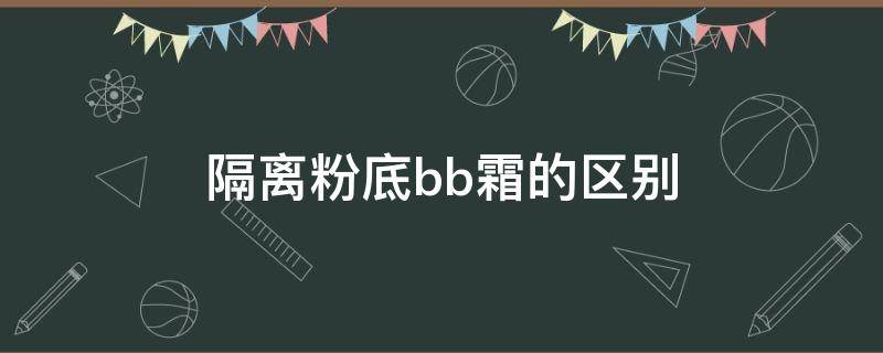 隔离粉底bb霜的区别（bb霜是隔离霜还是粉底）