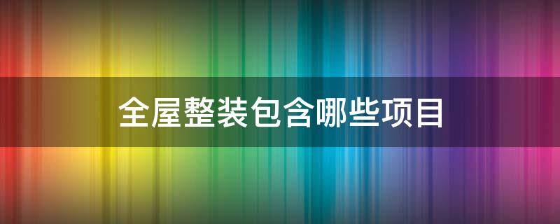 全屋整装包含哪些项目 装修公司全包包括哪些项目