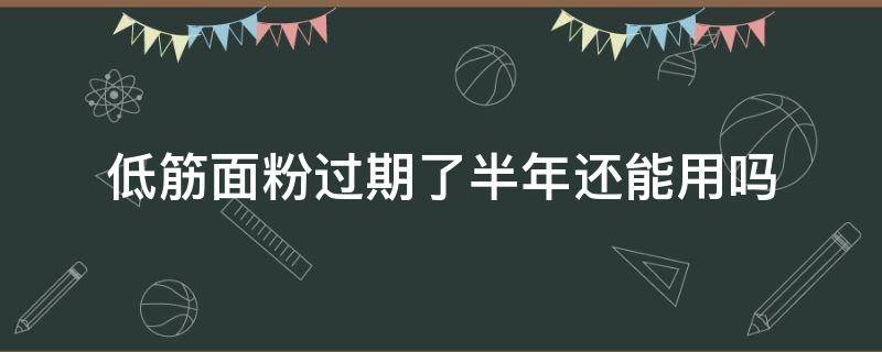 低筋面粉过期了半年还能用吗（低筋面粉过期一年）