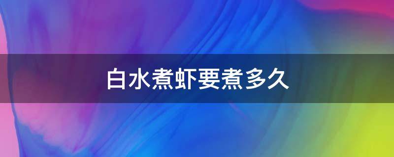 白水煮虾要煮多久 水煮白虾煮多长时间