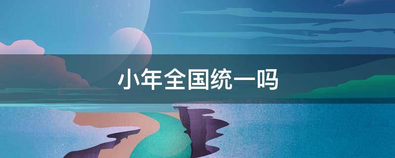 小年全国统一吗（全国小年是同一时间吗）