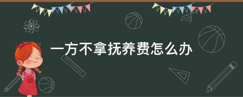 一方不拿抚养费怎么办 不抚养的一方可以不给抚养费吗