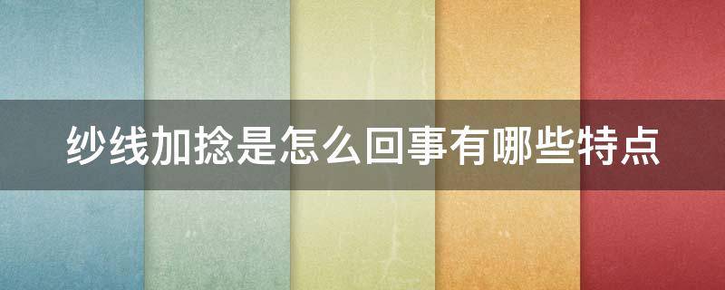 纱线加捻是怎么回事有哪些特点（纱线如何加捻）