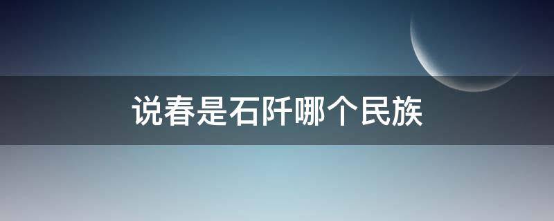 说春是石阡哪个民族 说春是石阡哪个民族留下来的传统