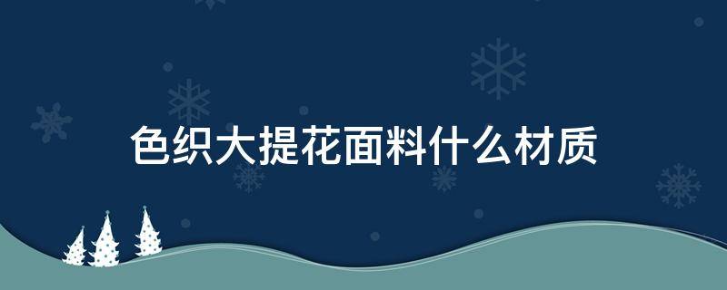 色织大提花面料什么材质 色织大提花工艺的特点