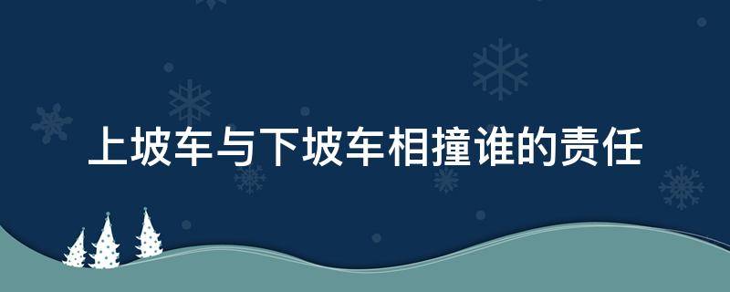 上坡车与下坡车相撞谁的责任（下坡车和上坡车相撞）