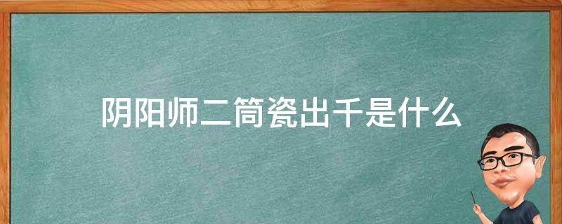 阴阳师二筒瓷出千是什么（阴阳师二筒瓷出千是什么 二筒/瓷线索是谁）