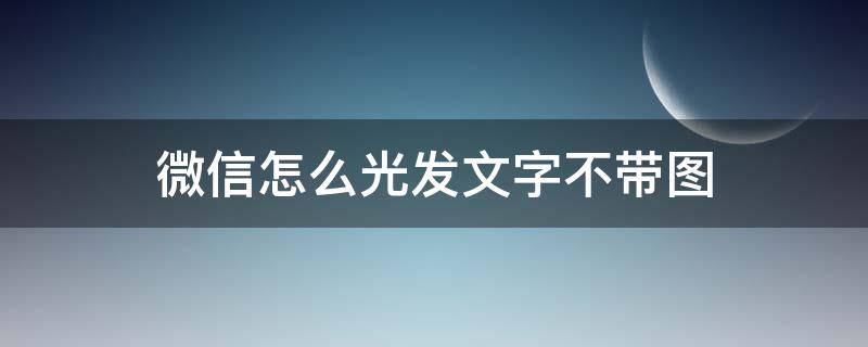 微信怎么光发文字不带图 微信怎么光写字不发图片