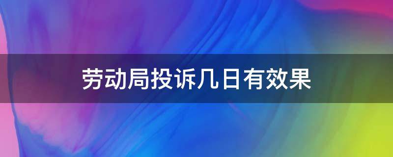 劳动局投诉几日有效果（劳动局投诉大概多少天可以得到回复）