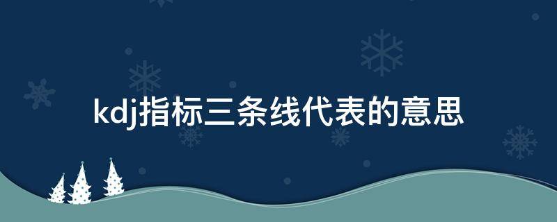 kdj指标三条线代表的意思（kdj指标三条线代表的意思视频讲解）