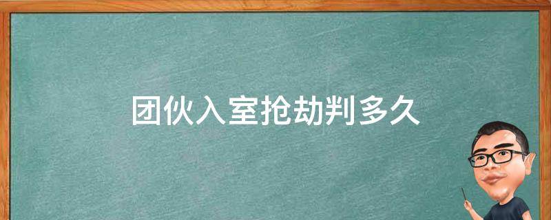 团伙入室抢劫判多久 入室抢劫案团伙怎么判刑