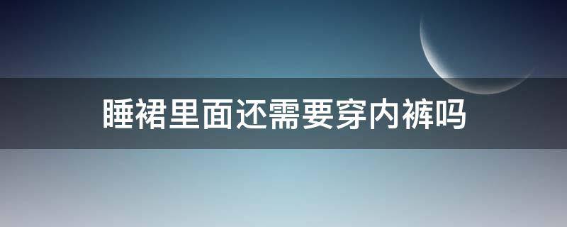 睡裙里面还需要穿内裤吗 女人穿睡裙睡觉还会穿内裤吗