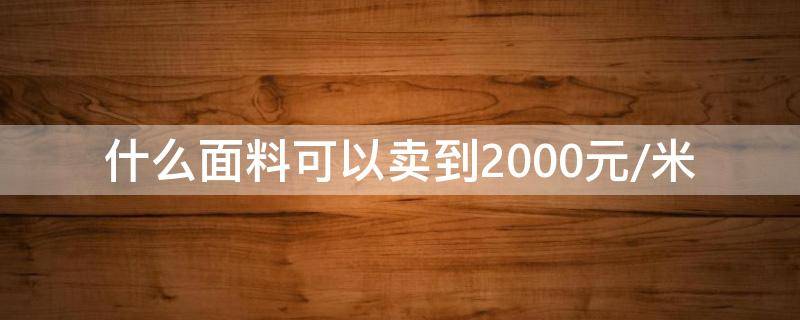 什么面料可以卖到2000元/米（什么面料便宜又舒服）