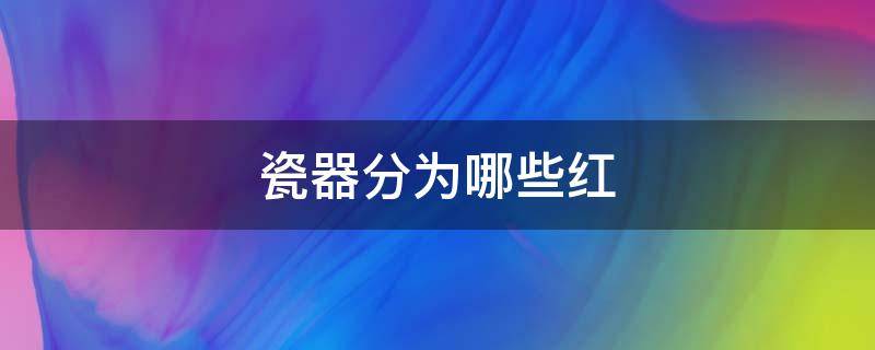 瓷器分为哪些红（哪一种瓷器为红色）