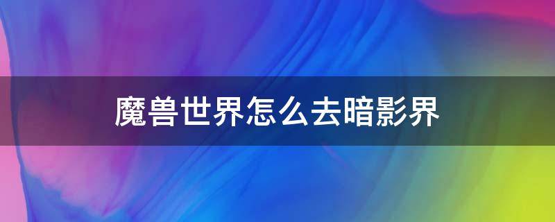 魔兽世界怎么去暗影界（魔兽世界怎么去暗影世界）