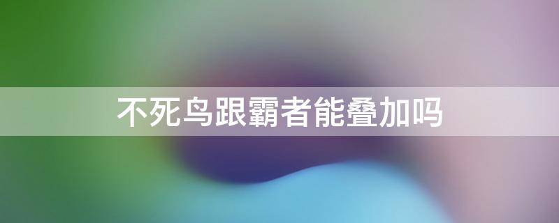 不死鸟跟霸者能叠加吗 不死鸟对霸者有用吗