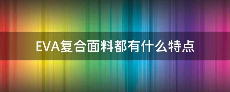 EVA复合面料都有什么特点 EVA材料特点