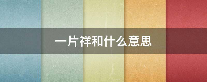 一片祥和什么意思 一片祥和成语意思